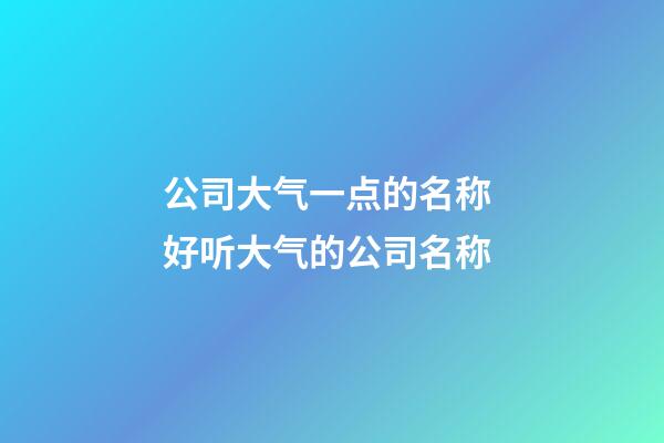 公司大气一点的名称 好听大气的公司名称-第1张-公司起名-玄机派